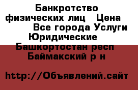 Банкротство физических лиц › Цена ­ 1 000 - Все города Услуги » Юридические   . Башкортостан респ.,Баймакский р-н